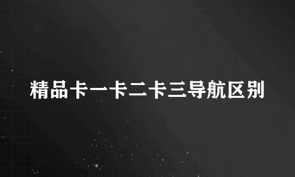 精品卡一卡二卡三导航区别