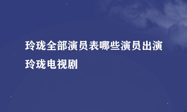 玲珑全部演员表哪些演员出演玲珑电视剧