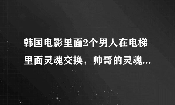 韩国电影里面2个男人在电梯里面灵魂交换，帅哥的灵魂到丑男人身上去，然后和女主角恋爱，最后吹萨克斯结尾