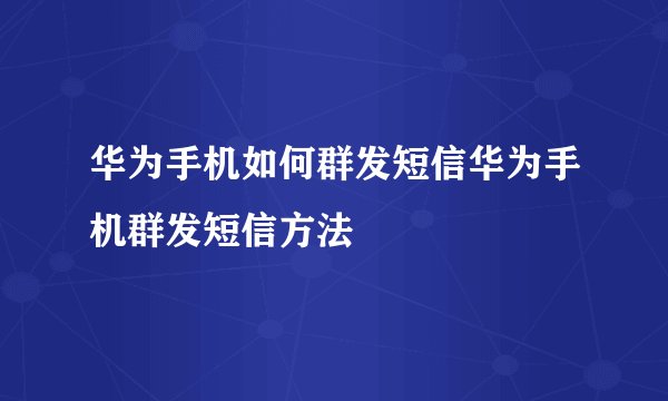 华为手机如何群发短信华为手机群发短信方法