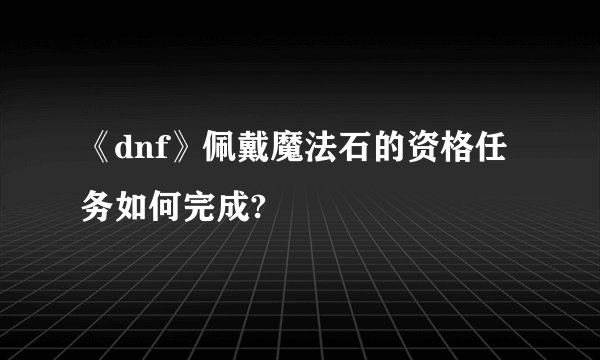 《dnf》佩戴魔法石的资格任务如何完成?