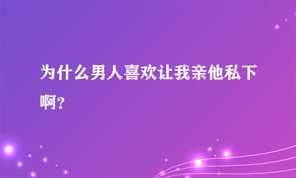 为什么男人喜欢让我亲他私下啊？