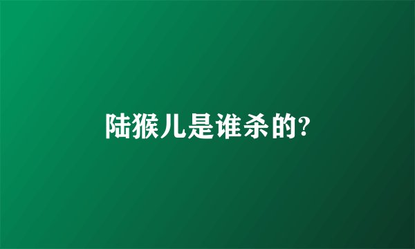 陆猴儿是谁杀的?