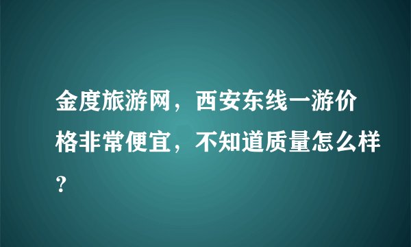 金度旅游网，西安东线一游价格非常便宜，不知道质量怎么样？
