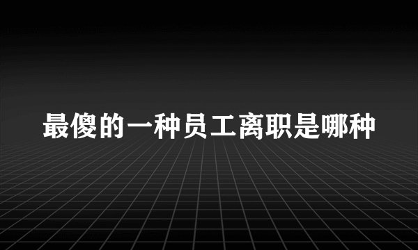 最傻的一种员工离职是哪种
