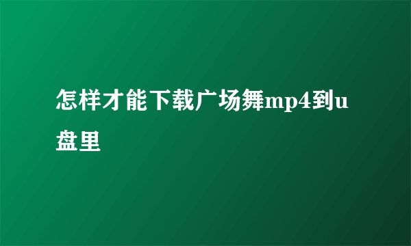 怎样才能下载广场舞mp4到u盘里
