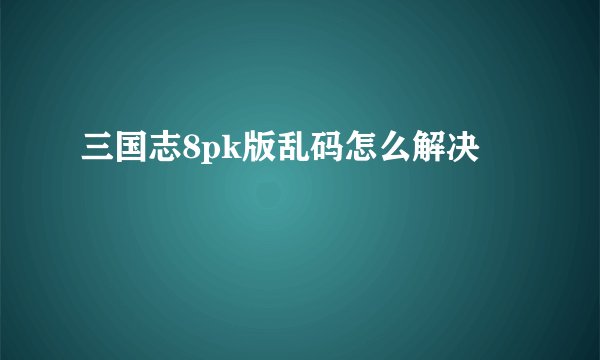 三国志8pk版乱码怎么解决
