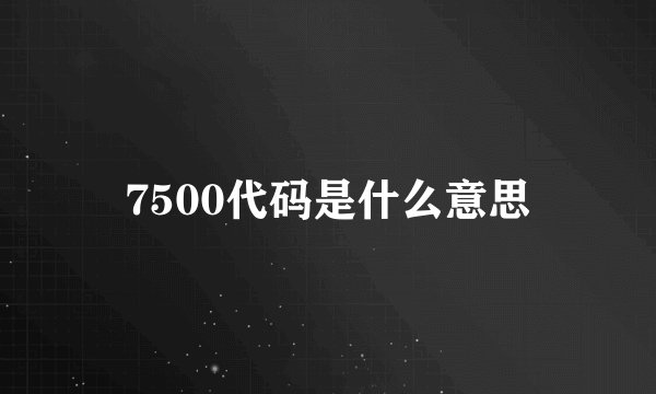 7500代码是什么意思