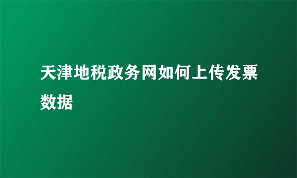 天津地税政务网如何上传发票数据
