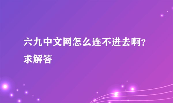 六九中文网怎么连不进去啊？求解答