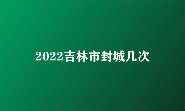 2022吉林市封城几次