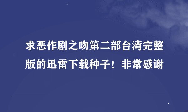求恶作剧之吻第二部台湾完整版的迅雷下载种子！非常感谢
