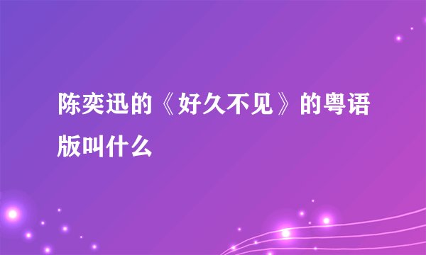 陈奕迅的《好久不见》的粤语版叫什么