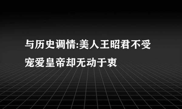 与历史调情:美人王昭君不受宠爱皇帝却无动于衷