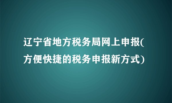辽宁省地方税务局网上申报(方便快捷的税务申报新方式)