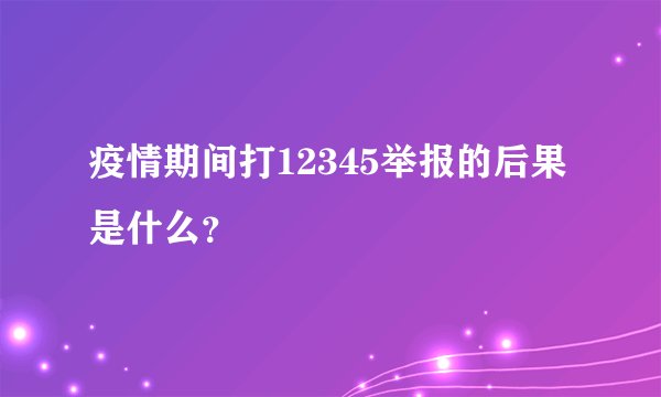 疫情期间打12345举报的后果是什么？