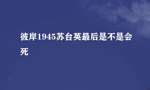 彼岸1945苏台英最后是不是会死