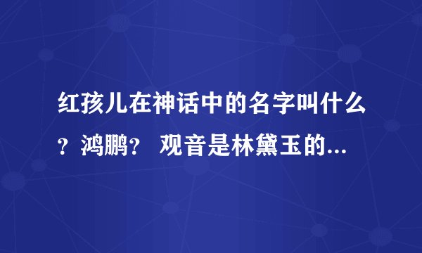 红孩儿在神话中的名字叫什么？鸿鹏？ 观音是林黛玉的化身？求细节
