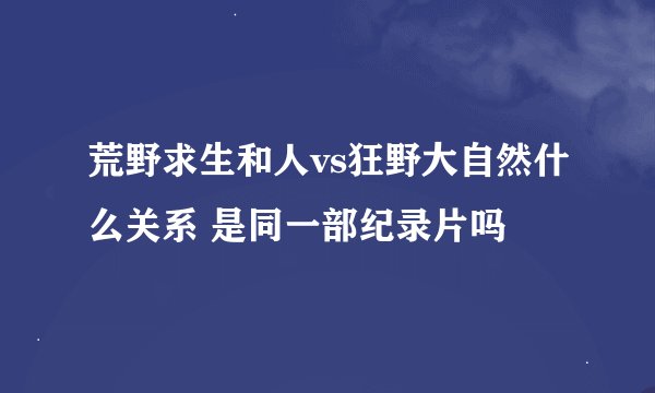荒野求生和人vs狂野大自然什么关系 是同一部纪录片吗