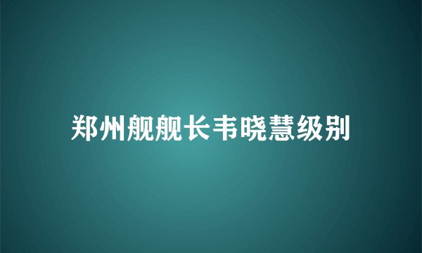 郑州舰舰长韦晓慧级别