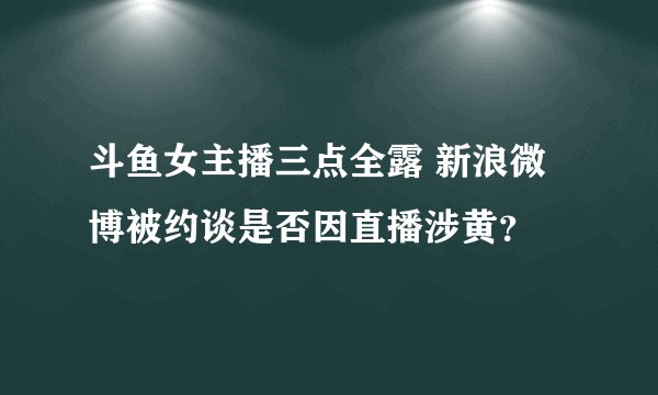斗鱼女主播三点全露 新浪微博被约谈是否因直播涉黄？