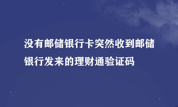 没有邮储银行卡突然收到邮储银行发来的理财通验证码