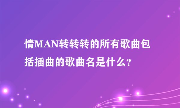 情MAN转转转的所有歌曲包括插曲的歌曲名是什么？
