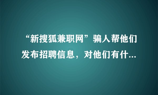 “新搜狐兼职网”骗人帮他们发布招聘信息，对他们有什么好处？