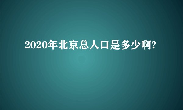 2020年北京总人口是多少啊?
