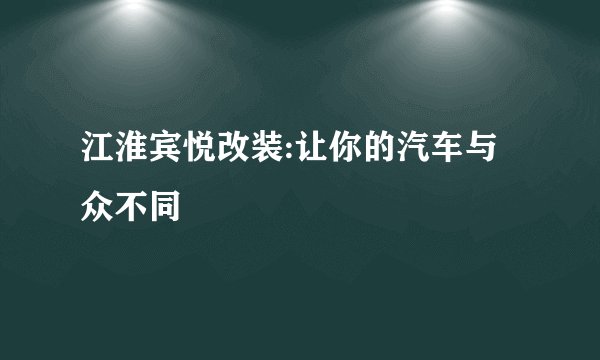 江淮宾悦改装:让你的汽车与众不同