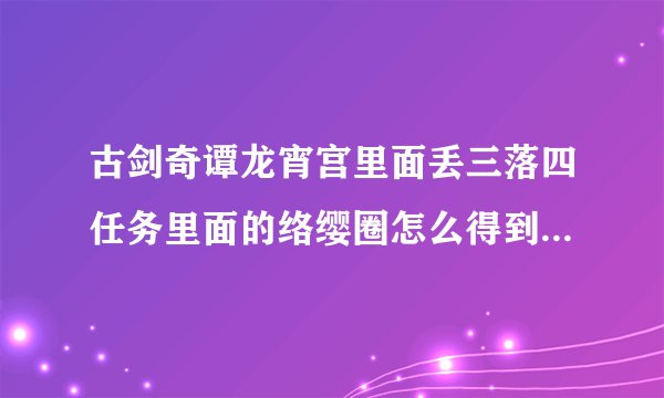 古剑奇谭龙宵宫里面丢三落四任务里面的络缨圈怎么得到 望详解
