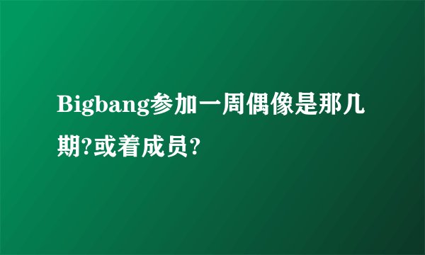 Bigbang参加一周偶像是那几期?或着成员?