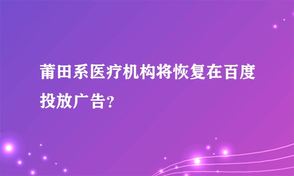 莆田系医疗机构将恢复在百度投放广告？
