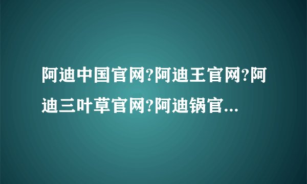阿迪中国官网?阿迪王官网?阿迪三叶草官网?阿迪锅官网?洛贝阿迪锅官网
