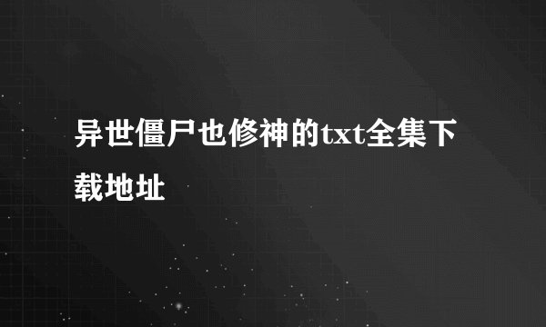 异世僵尸也修神的txt全集下载地址