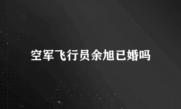 空军飞行员余旭已婚吗
