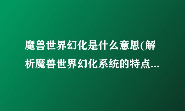 魔兽世界幻化是什么意思(解析魔兽世界幻化系统的特点和玩法)
