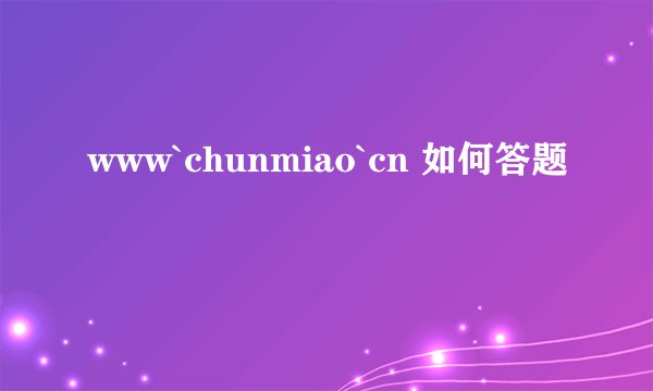 www`chunmiao`cn 如何答题