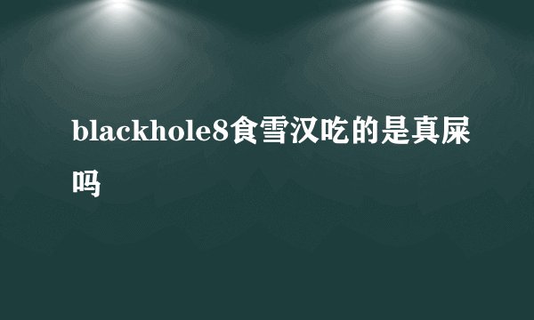 blackhole8食雪汉吃的是真屎吗