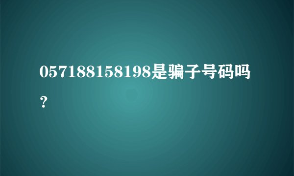 057188158198是骗子号码吗？