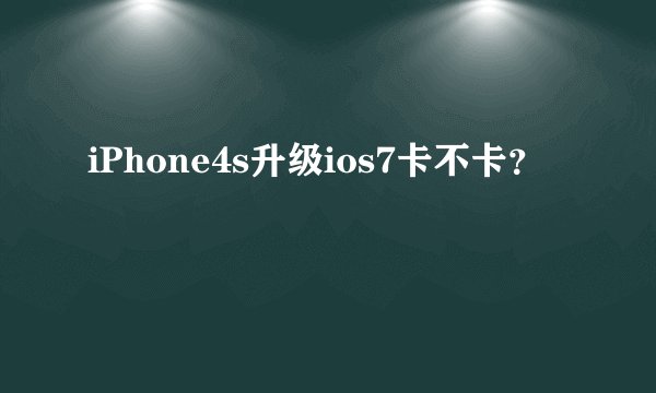iPhone4s升级ios7卡不卡？