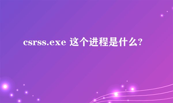 csrss.exe 这个进程是什么?