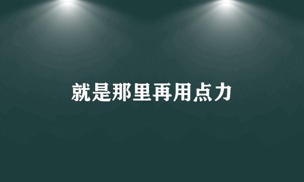 就是那里再用点力