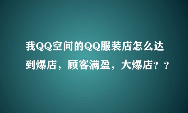 我QQ空间的QQ服装店怎么达到爆店，顾客满盈，大爆店？？
