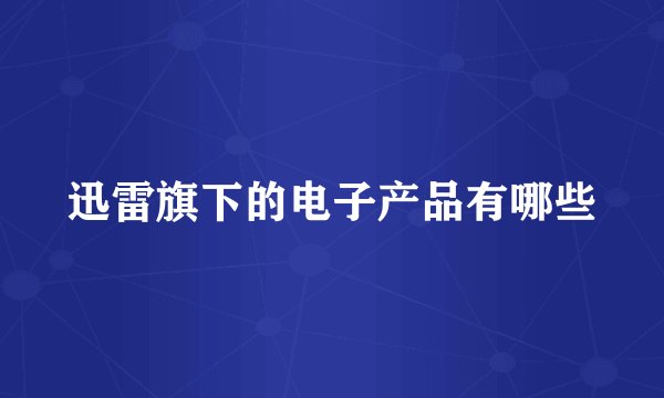 迅雷旗下的电子产品有哪些