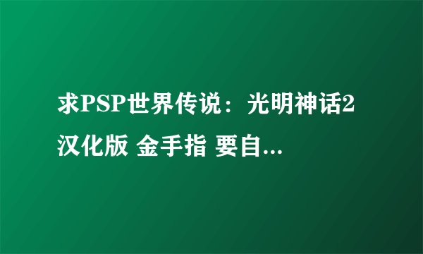求PSP世界传说：光明神话2 汉化版 金手指 要自测过的 本人引导模式SONY NP9660 找了很多金钱跟GP无法使用