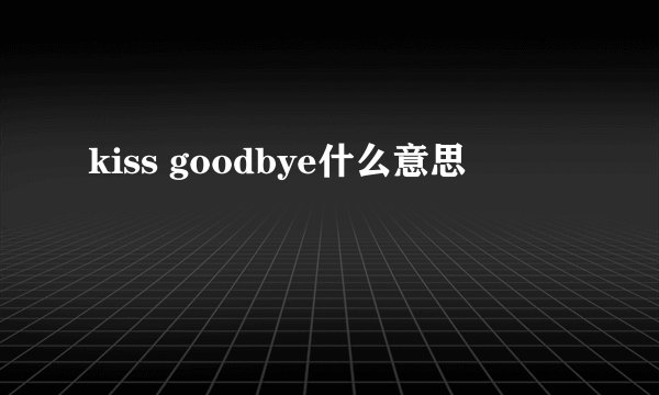 kiss goodbye什么意思