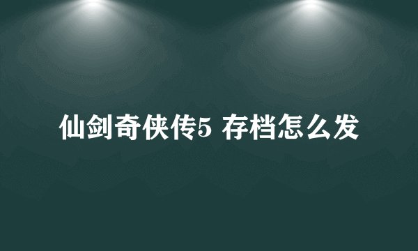 仙剑奇侠传5 存档怎么发