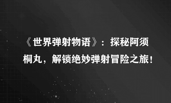 《世界弹射物语》：探秘阿须桐丸，解锁绝妙弹射冒险之旅！