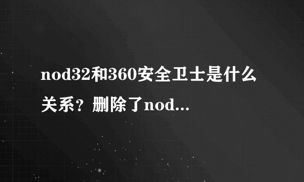 nod32和360安全卫士是什么关系？删除了nod32是否连360安全卫士也一起删了？
